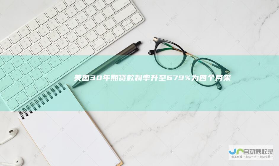 美国30年期贷款利率升至679%为四个月来